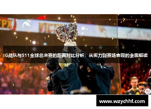 IG战队与S11全球总决赛的距离对比分析:从实力到赛场表现的全面解读